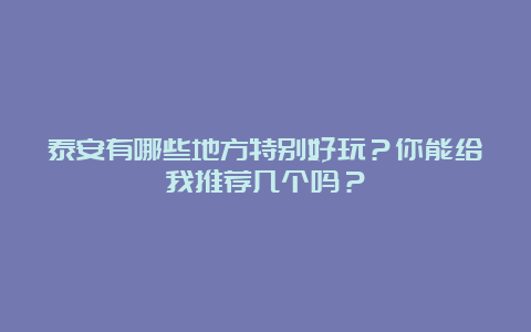 泰安有哪些地方特别好玩？你能给我推荐几个吗？