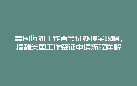 美国海外工作者签证办理全攻略，揭秘美国工作签证申请流程详解