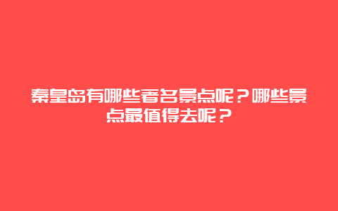 秦皇岛有哪些著名景点呢？哪些景点最值得去呢？