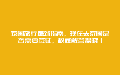 泰国旅行最新指南，现在去泰国是否需要签证，权威解答揭晓！