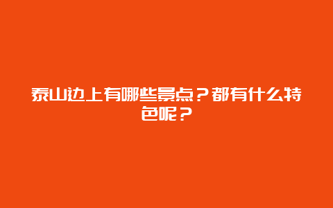 泰山边上有哪些景点？都有什么特色呢？