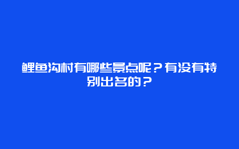 鲤鱼沟村有哪些景点呢？有没有特别出名的？