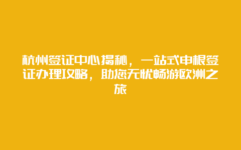 杭州签证中心揭秘，一站式申根签证办理攻略，助您无忧畅游欧洲之旅