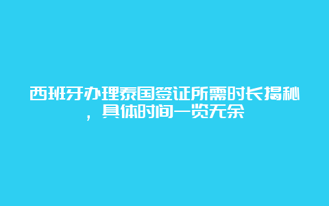 西班牙办理泰国签证所需时长揭秘，具体时间一览无余