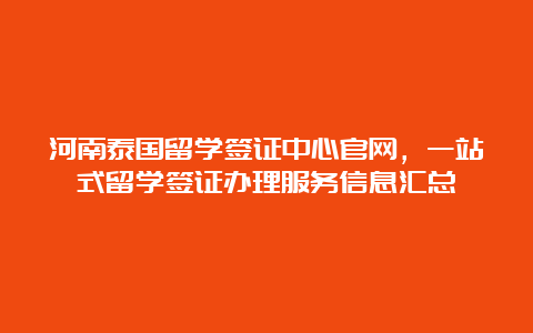 河南泰国留学签证中心官网，一站式留学签证办理服务信息汇总