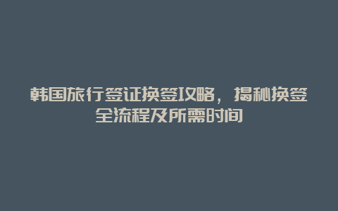 韩国旅行签证换签攻略，揭秘换签全流程及所需时间