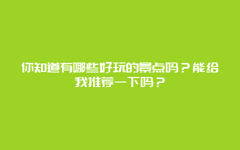 你知道有哪些好玩的景点吗？能给我推荐一下吗？