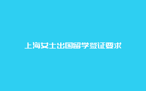 上海女士出国留学签证要求