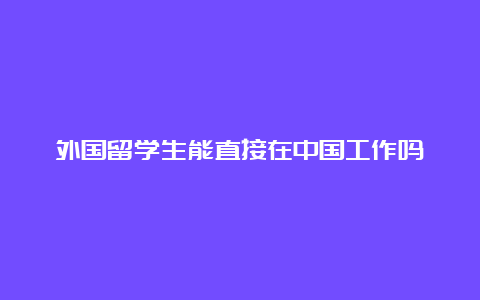 外国留学生能直接在中国工作吗