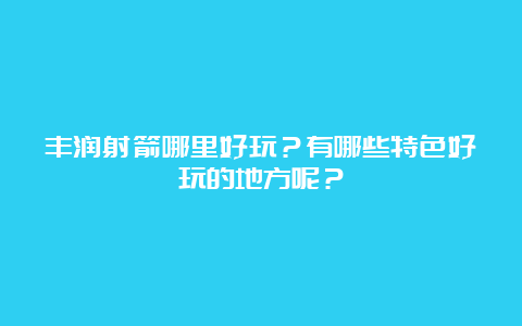 丰润射箭哪里好玩？有哪些特色好玩的地方呢？