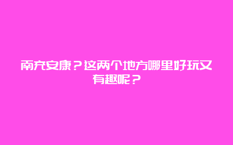 南充安康？这两个地方哪里好玩又有趣呢？