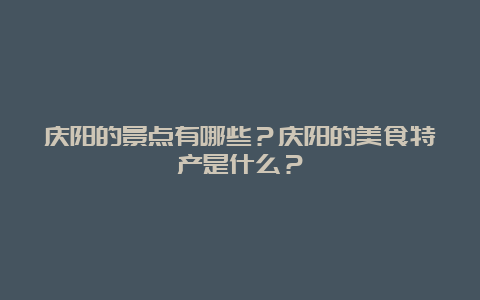 庆阳的景点有哪些？庆阳的美食特产是什么？