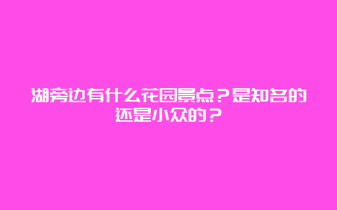 湖旁边有什么花园景点？是知名的还是小众的？