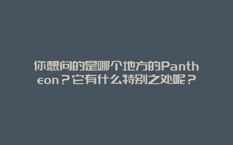 你想问的是哪个地方的Pantheon？它有什么特别之处呢？