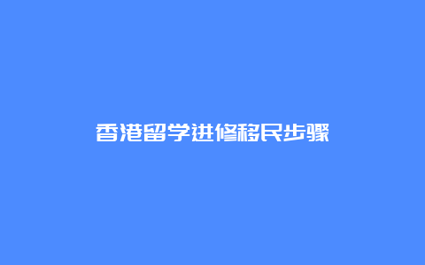 香港留学进修移民步骤