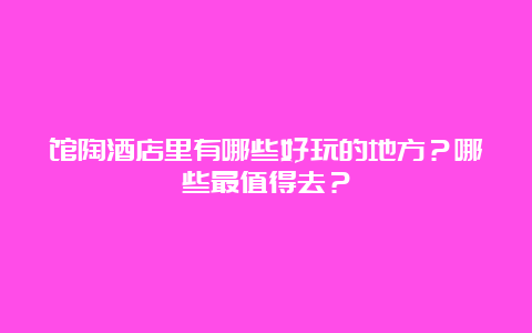 馆陶酒店里有哪些好玩的地方？哪些最值得去？