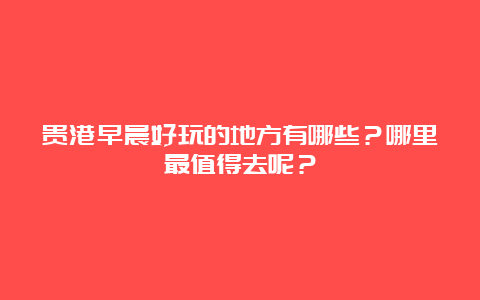 贵港早晨好玩的地方有哪些？哪里最值得去呢？