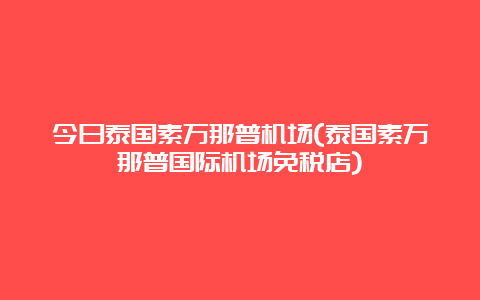 今日泰国素万那普机场(泰国素万那普国际机场免税店)