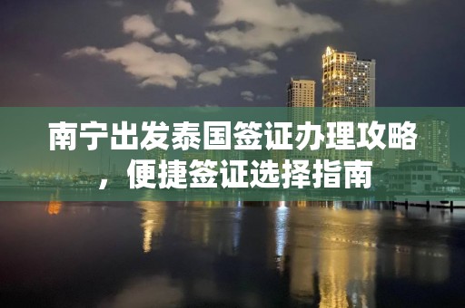 南宁出发泰国签证办理攻略，便捷签证选择指南