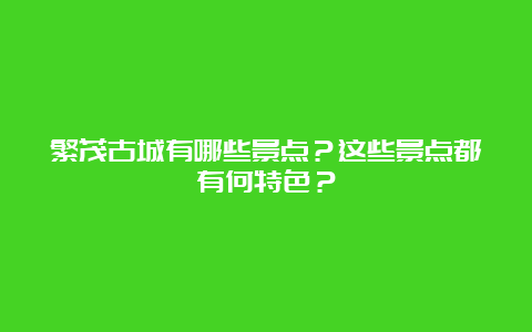 繁茂古城有哪些景点？这些景点都有何特色？