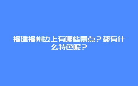 福建福州边上有哪些景点？都有什么特色呢？