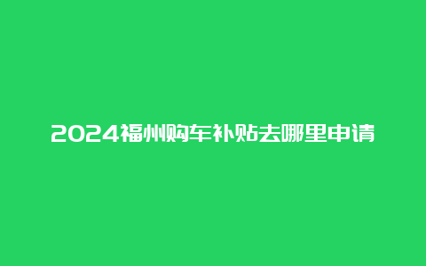 2024福州购车补贴去哪里申请