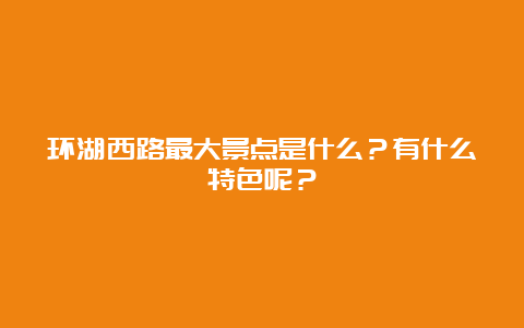 环湖西路最大景点是什么？有什么特色呢？