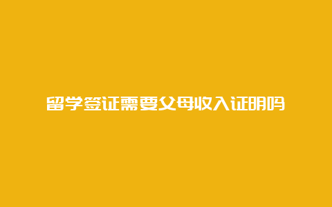 留学签证需要父母收入证明吗