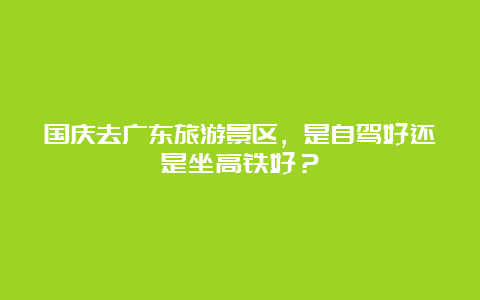 国庆去广东旅游景区，是自驾好还是坐高铁好？