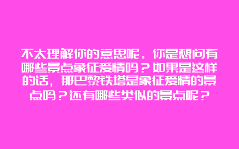 不太理解你的意思呢。你是想问有哪些景点象征爱情吗？如果是这样的话，那巴黎铁塔是象征爱情的景点吗？还有哪些类似的景点呢？