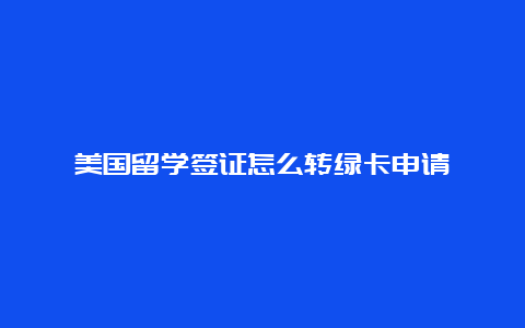 美国留学签证怎么转绿卡申请