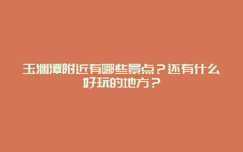 玉渊潭附近有哪些景点？还有什么好玩的地方？