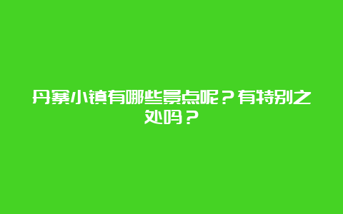 丹寨小镇有哪些景点呢？有特别之处吗？