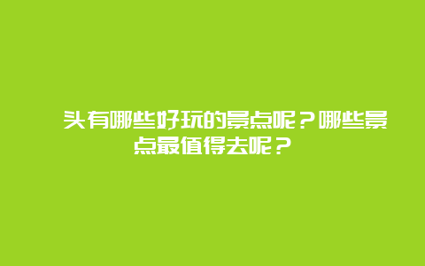 汕头有哪些好玩的景点呢？哪些景点最值得去呢？