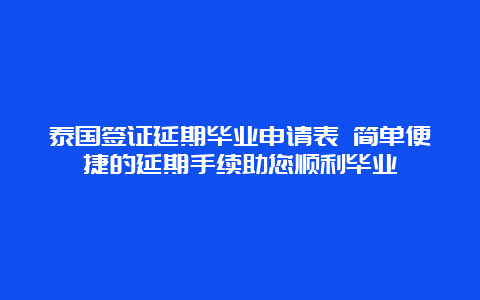 泰国签证延期毕业申请表 简单便捷的延期手续助您顺利毕业