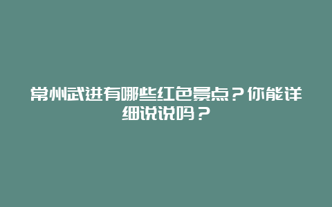 常州武进有哪些红色景点？你能详细说说吗？