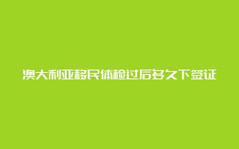 澳大利亚移民体检过后多久下签证