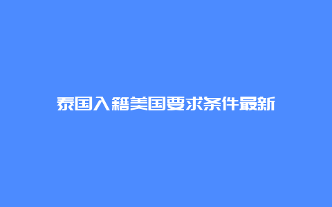 泰国入籍美国要求条件最新