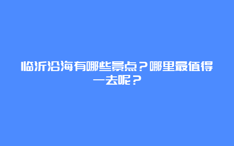 临沂沿海有哪些景点？哪里最值得一去呢？