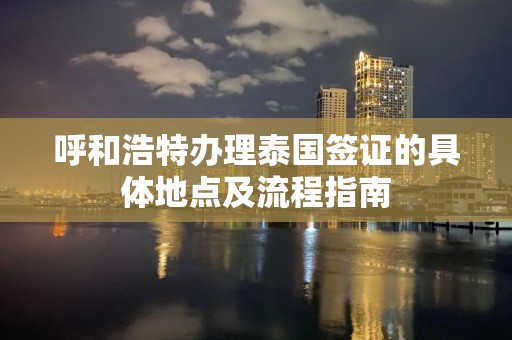 呼和浩特办理泰国签证的具体地点及流程指南