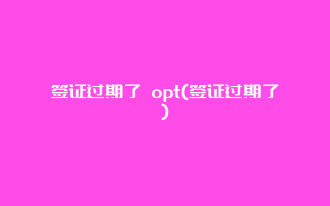 签证过期了 opt(签证过期了)