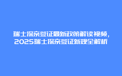 瑞士探亲签证最新政策解读视频，2025瑞士探亲签证新规全解析