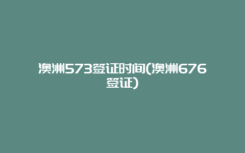 澳洲573签证时间(澳洲676签证)