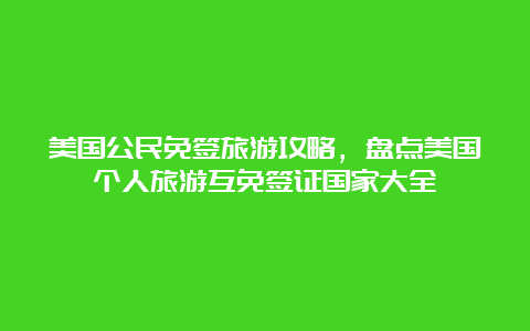 美国公民免签旅游攻略，盘点美国个人旅游互免签证国家大全