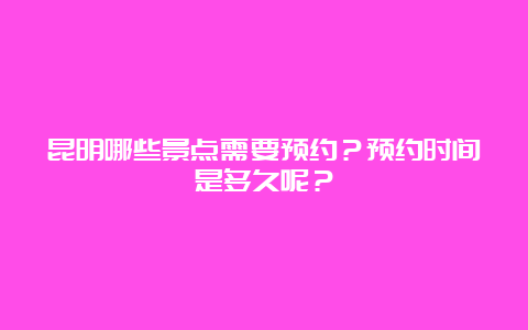 昆明哪些景点需要预约？预约时间是多久呢？