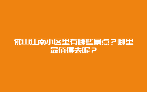 佛山江南小区里有哪些景点？哪里最值得去呢？