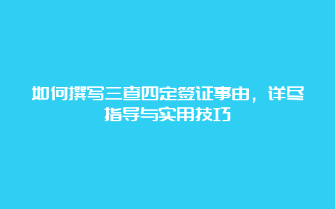 如何撰写三查四定签证事由，详尽指导与实用技巧