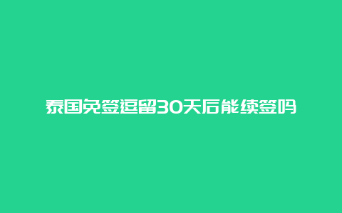 泰国免签逗留30天后能续签吗