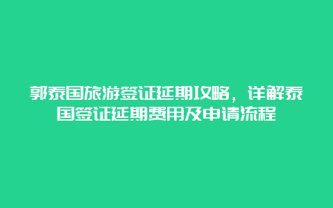 郭泰国旅游签证延期攻略，详解泰国签证延期费用及申请流程