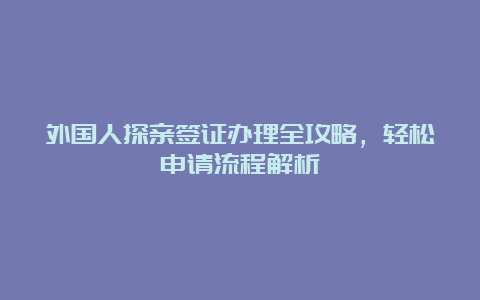 外国人探亲签证办理全攻略，轻松申请流程解析